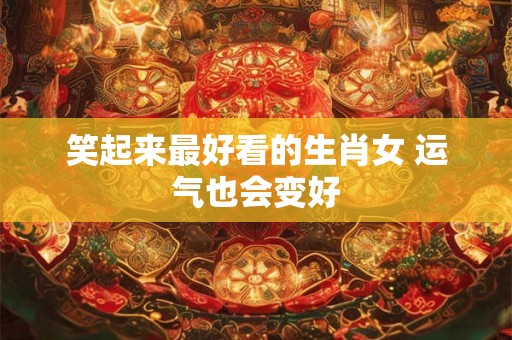 笑起来最好看的生肖女 运气也会变好
