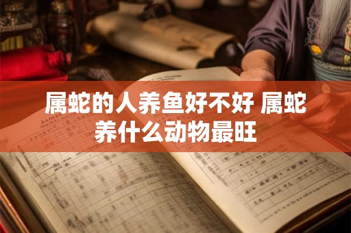属蛇的人养鱼好不好 属蛇养什么动物最旺