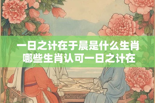 一日之计在于晨是什么生肖 哪些生肖认可一日之计在于晨