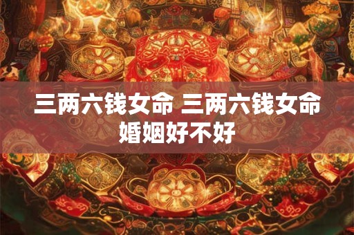 三两六钱女命 三两六钱女命婚姻好不好
