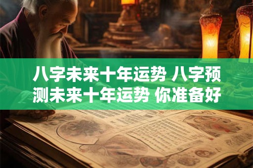 详细阅读:八字未来十年运势 八字预测未来十年运势 你准备好了吗 八字未来十年运势 八字预测未来十年运势 你准备好了吗