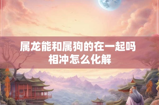 属龙能和属狗的在一起吗 相冲怎么化解