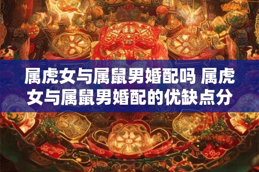 属虎女与属鼠男婚配吗 属虎女与属鼠男婚配的优缺点分析