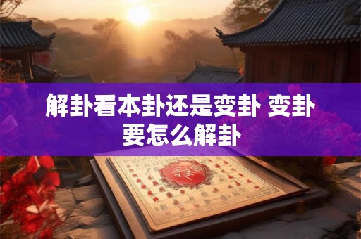 解卦看本卦还是变卦 变卦要怎么解卦