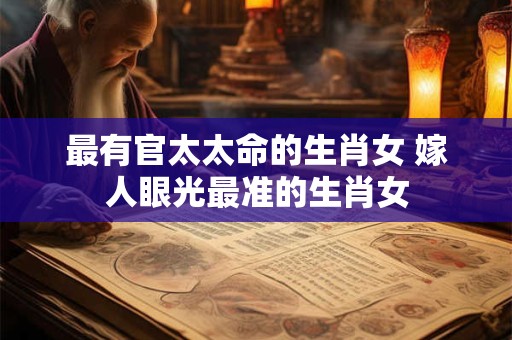 最有官太太命的生肖女 嫁人眼光最准的生肖女