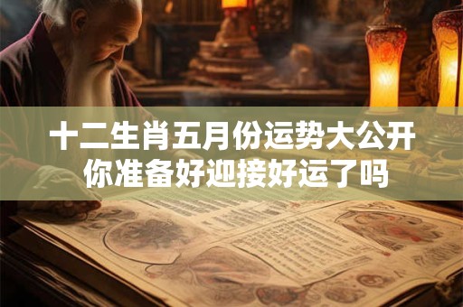 十二生肖五月份运势大公开 你准备好迎接好运了吗