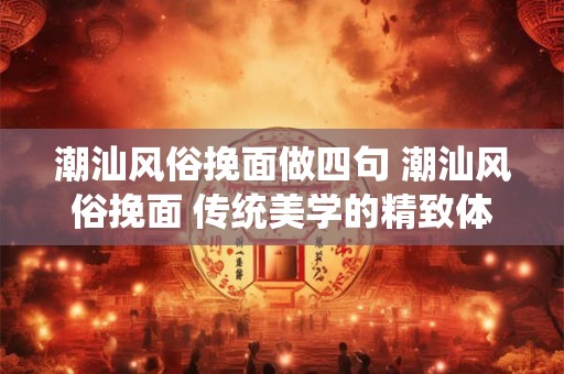 潮汕风俗挽面做四句 潮汕风俗挽面 传统美学的精致体现