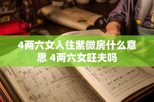 4两六女入住紫微房什么意思 4两六女旺夫吗