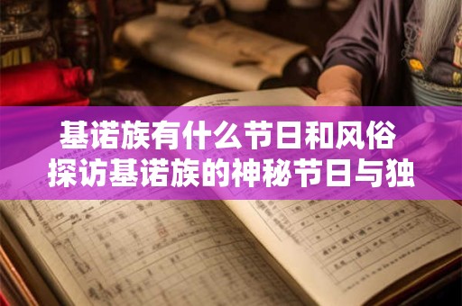 基诺族有什么节日和风俗 探访基诺族的神秘节日与独特风俗