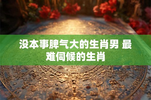没本事脾气大的生肖男 最难伺候的生肖