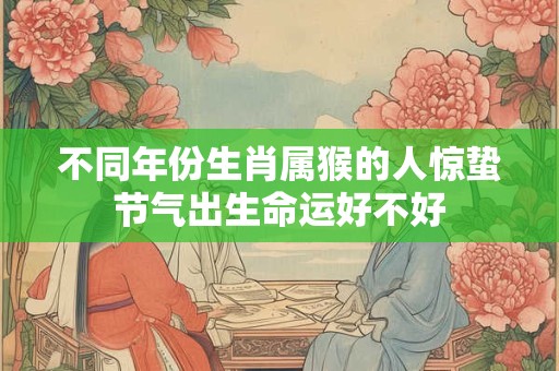 不同年份生肖属猴的人惊蛰节气出生命运好不好