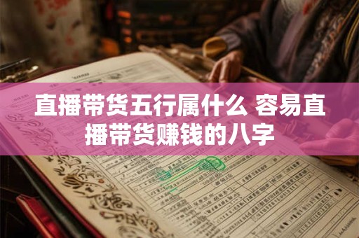 直播带货五行属什么 容易直播带货赚钱的八字