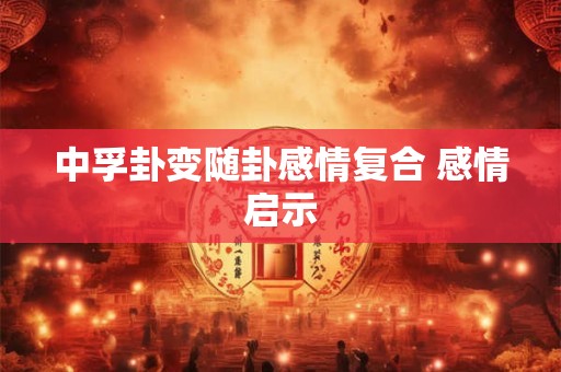 中孚卦变随卦感情复合 感情启示