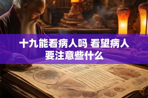 十九能看病人吗 看望病人要注意些什么