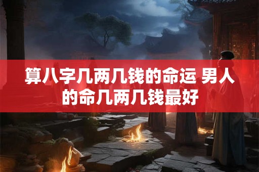 算八字几两几钱的命运 男人的命几两几钱最好