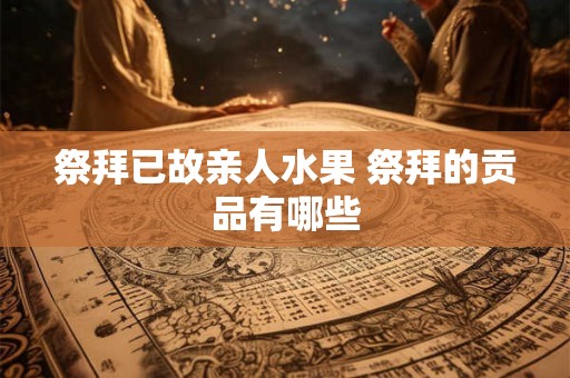 祭拜已故亲人水果 祭拜的贡品有哪些