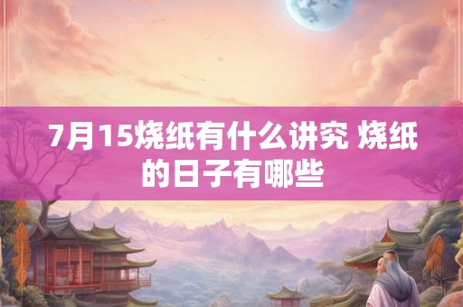 7月15烧纸有什么讲究 烧纸的日子有哪些