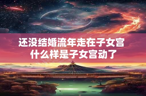 还没结婚流年走在子女宫 什么样是子女宫动了