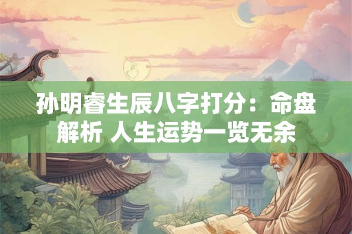 孙明睿生辰八字打分：命盘解析 人生运势一览无余