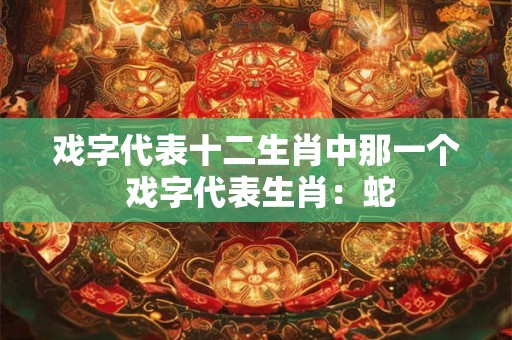 戏字代表十二生肖中那一个 戏字代表生肖：蛇