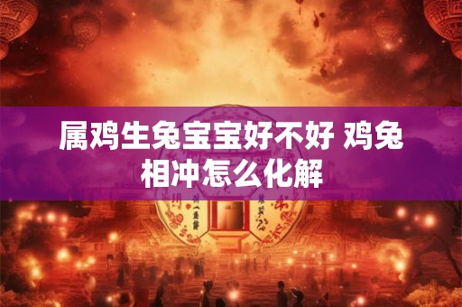 属鸡生兔宝宝好不好 鸡兔相冲怎么化解