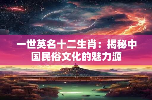 一世英名十二生肖：揭秘中国民俗文化的魅力源