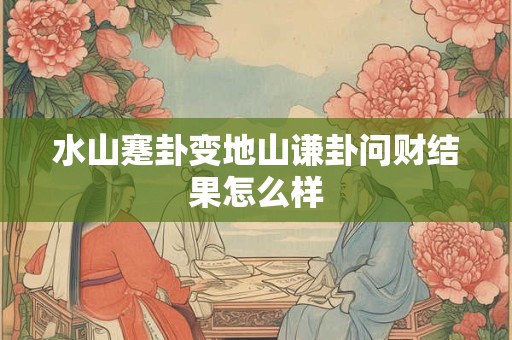 水山蹇卦变地山谦卦问财结果怎么样