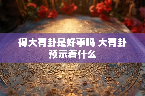 得大有卦是好事吗 大有卦预示着什么