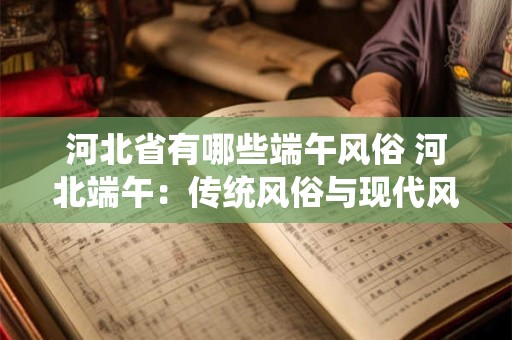 河北省有哪些端午风俗 河北端午：传统风俗与现代风貌的交融