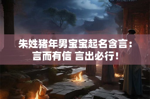 朱姓猪年男宝宝起名含言：言而有信 言出必行！