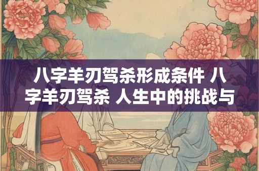 八字羊刃驾杀形成条件 八字羊刃驾杀 人生中的挑战与机遇