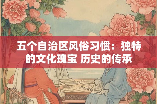 五个自治区风俗习惯：独特的文化瑰宝 历史的传承