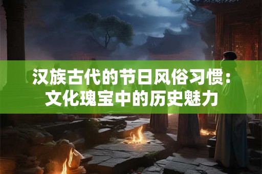 汉族古代的节日风俗习惯：文化瑰宝中的历史魅力