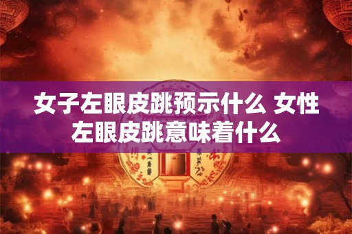 女子左眼皮跳预示什么 女性左眼皮跳意味着什么