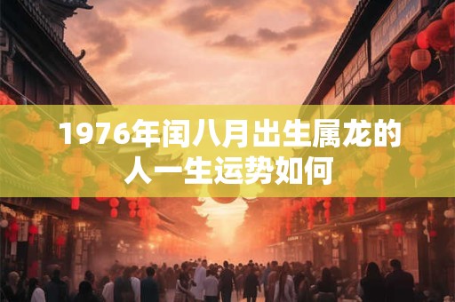 1976年闰八月出生属龙的人一生运势如何