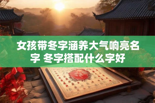 女孩带冬字涵养大气响亮名字 冬字搭配什么字好