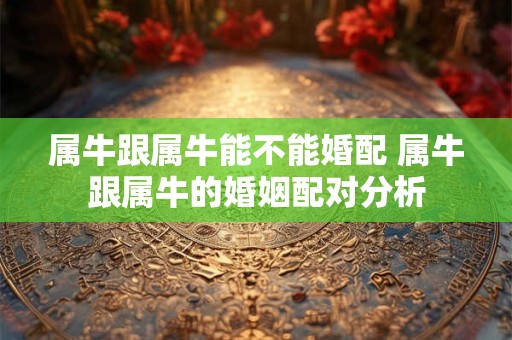 属牛跟属牛能不能婚配 属牛跟属牛的婚姻配对分析