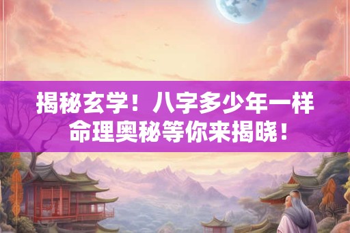 揭秘玄学！八字多少年一样 命理奥秘等你来揭晓！