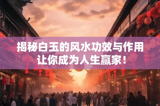 揭秘白玉的风水功效与作用 让你成为人生赢家！