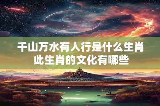 千山万水有人行是什么生肖 此生肖的文化有哪些