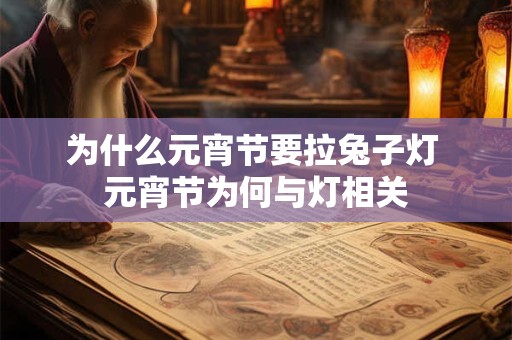 为什么元宵节要拉兔子灯 元宵节为何与灯相关