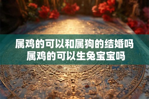 属鸡的可以和属狗的结婚吗 属鸡的可以生兔宝宝吗