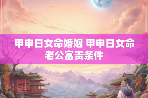 甲申日女命婚姻 甲申日女命老公富贵条件