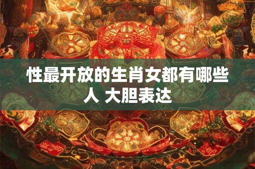 性最开放的生肖女都有哪些人 大胆表达