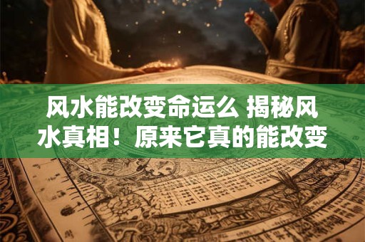 风水能改变命运么 揭秘风水真相！原来它真的能改变命运