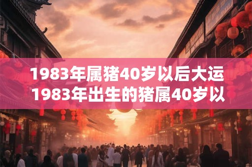 1983年属猪40岁以后大运 1983年出生的猪属40岁以后大运如何