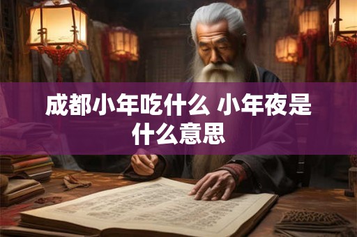 成都小年吃什么 小年夜是什么意思