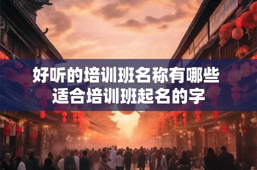 好听的培训班名称有哪些 适合培训班起名的字