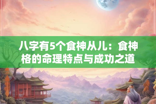 八字有5个食神从儿：食神格的命理特点与成功之道