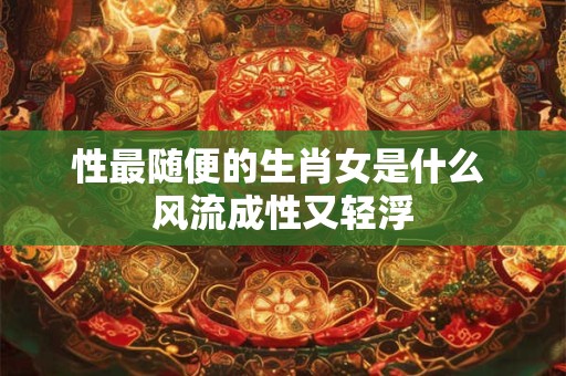 性最随便的生肖女是什么 风流成性又轻浮